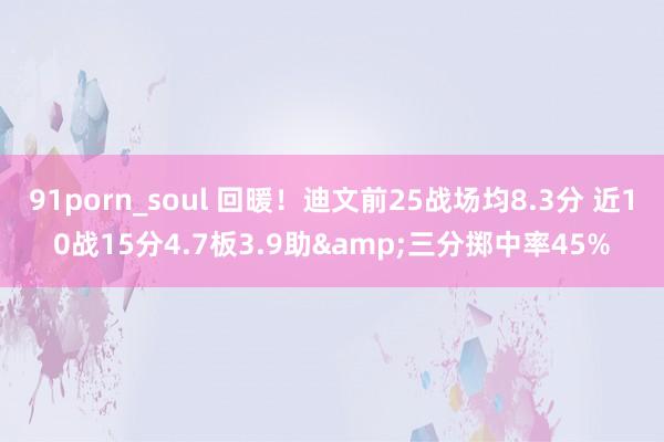 91porn_soul 回暖！迪文前25战场均8.3分 近10战15分4.7板3.9助&三分掷中率45%