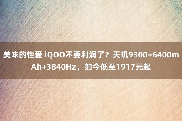 美味的性爱 iQOO不要利润了？天玑9300+6400mAh+3840Hz，如今低至1917元起