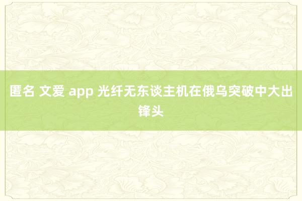 匿名 文爱 app 光纤无东谈主机在俄乌突破中大出锋头