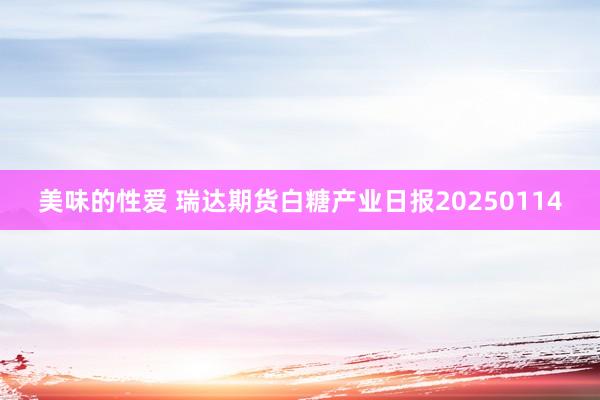 美味的性爱 瑞达期货白糖产业日报20250114