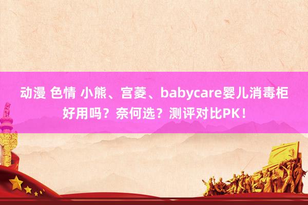 动漫 色情 小熊、宫菱、babycare婴儿消毒柜好用吗？奈何选？测评对比PK！