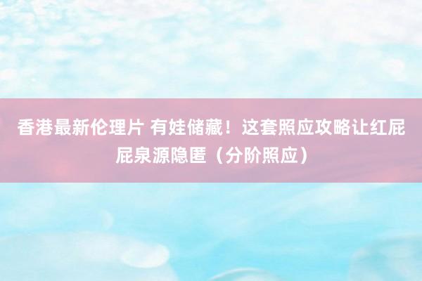 香港最新伦理片 有娃储藏！这套照应攻略让红屁屁泉源隐匿（分阶照应）