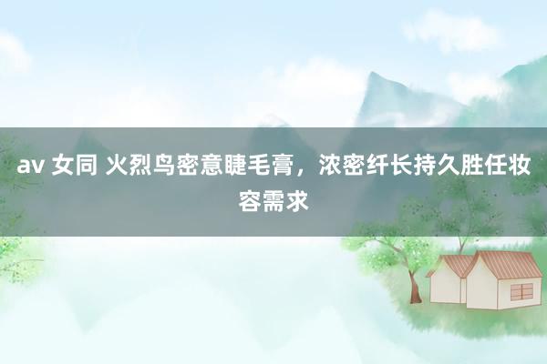 av 女同 火烈鸟密意睫毛膏，浓密纤长持久胜任妆容需求