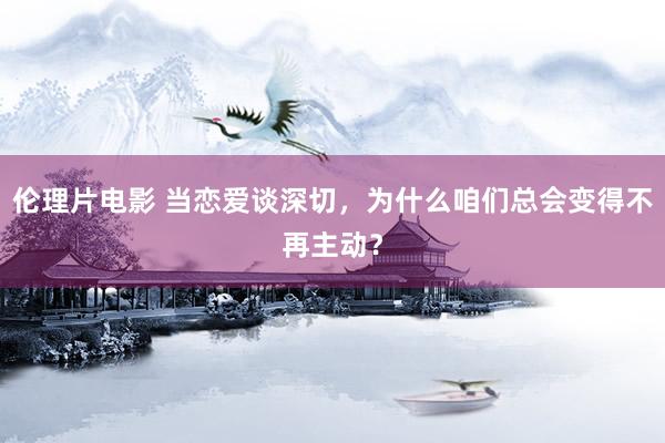 伦理片电影 当恋爱谈深切，为什么咱们总会变得不再主动？