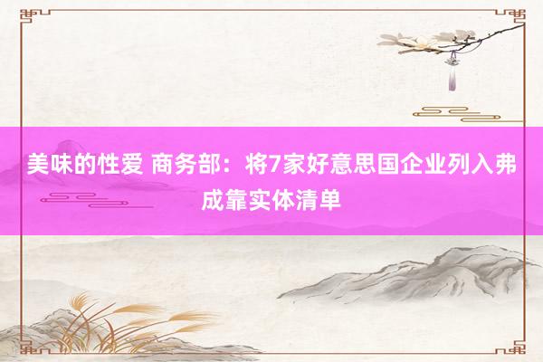 美味的性爱 商务部：将7家好意思国企业列入弗成靠实体清单