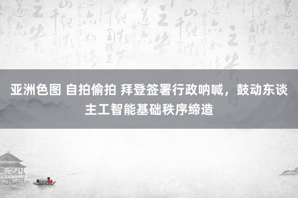 亚洲色图 自拍偷拍 拜登签署行政呐喊，鼓动东谈主工智能基础秩序缔造