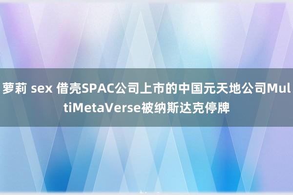 萝莉 sex 借壳SPAC公司上市的中国元天地公司MultiMetaVerse被纳斯达克停牌
