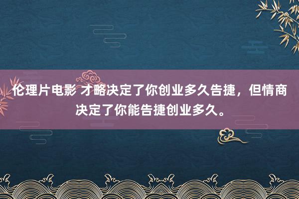 伦理片电影 才略决定了你创业多久告捷，但情商决定了你能告捷创业多久。