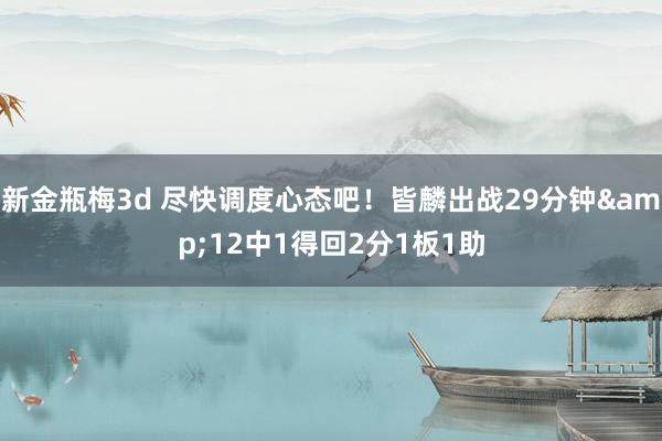 新金瓶梅3d 尽快调度心态吧！皆麟出战29分钟&12中1得回2分1板1助