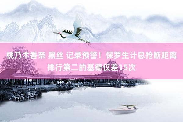 桃乃木香奈 黑丝 记录预警！保罗生计总抢断距离排行第二的基德仅差15次