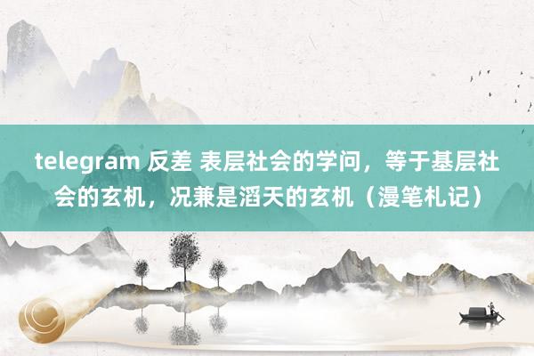 telegram 反差 表层社会的学问，等于基层社会的玄机，况兼是滔天的玄机（漫笔札记）
