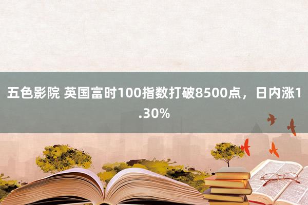 五色影院 英国富时100指数打破8500点，日内涨1.30%
