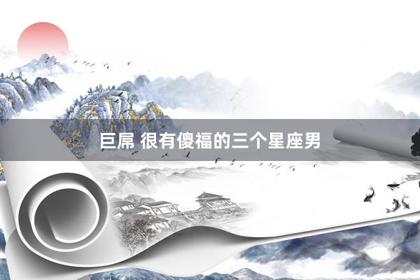 巨屌 很有傻福的三个星座男