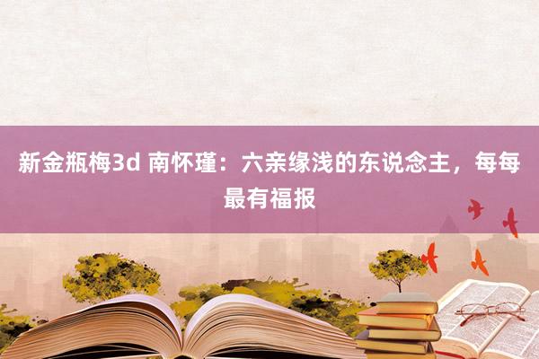 新金瓶梅3d 南怀瑾：六亲缘浅的东说念主，每每最有福报