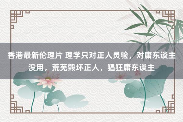 香港最新伦理片 理学只对正人灵验，对庸东谈主没用，荒芜毁坏正人，猖狂庸东谈主