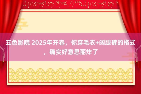 五色影院 2025年开春，你穿毛衣+阔腿裤的格式，确实好意思丽炸了