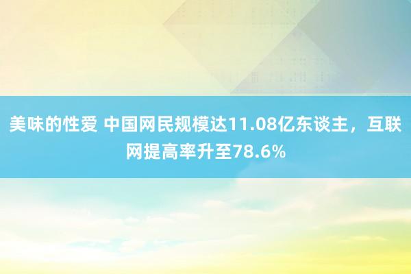 美味的性爱 中国网民规模达11.08亿东谈主，互联网提高率升至78.6%