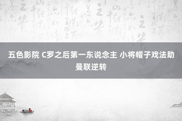 五色影院 C罗之后第一东说念主 小将帽子戏法助曼联逆转