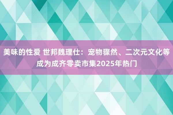美味的性爱 世邦魏理仕：宠物骤然、二次元文化等成为成齐零卖市集2025年热门