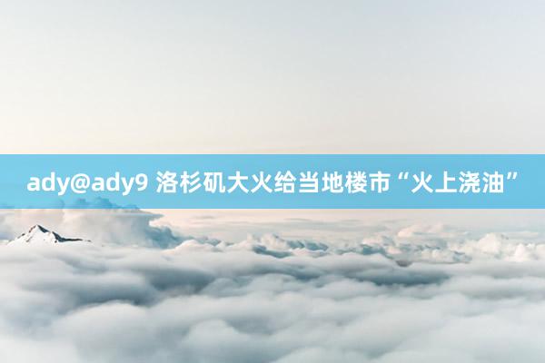 ady@ady9 洛杉矶大火给当地楼市“火上浇油”