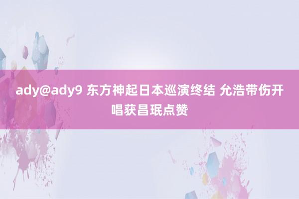 ady@ady9 东方神起日本巡演终结 允浩带伤开唱获昌珉点赞