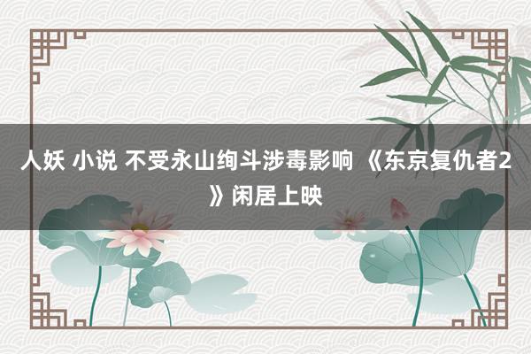人妖 小说 不受永山绚斗涉毒影响 《东京复仇者2》闲居上映