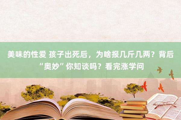 美味的性爱 孩子出死后，为啥报几斤几两？背后“奥妙”你知谈吗？看完涨学问
