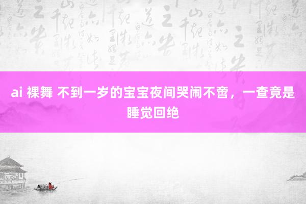 ai 裸舞 不到一岁的宝宝夜间哭闹不啻，一查竟是睡觉回绝
