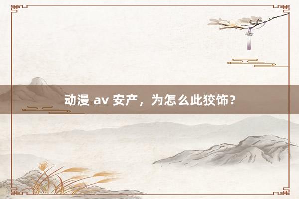 动漫 av 安产，为怎么此狡饰？