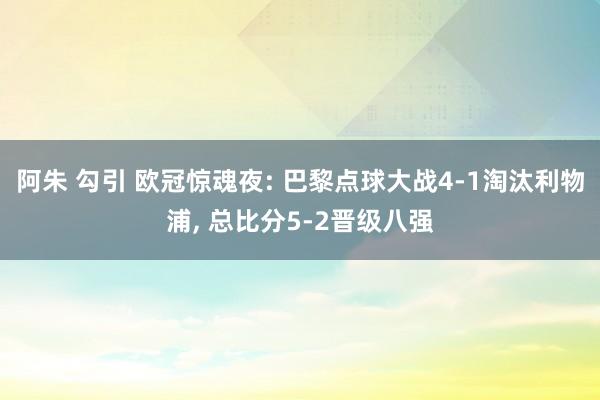 阿朱 勾引 欧冠惊魂夜: 巴黎点球大战4-1淘汰利物浦， 总比分5-2晋级八强