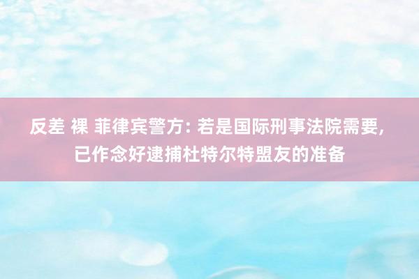 反差 裸 菲律宾警方: 若是国际刑事法院需要， 已作念好逮捕杜特尔特盟友的准备