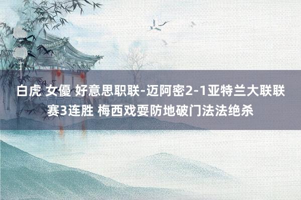 白虎 女優 好意思职联-迈阿密2-1亚特兰大联联赛3连胜 梅西戏耍防地破门法法绝杀