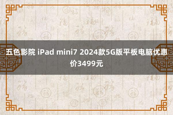 五色影院 iPad mini7 2024款5G版平板电脑优惠价3499元