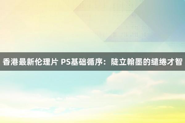 香港最新伦理片 PS基础循序：陡立翰墨的缱绻才智