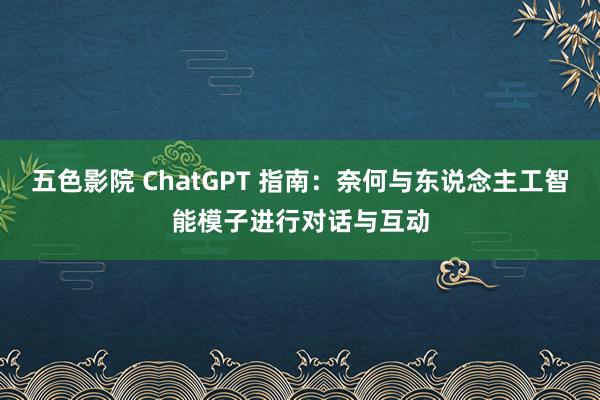 五色影院 ChatGPT 指南：奈何与东说念主工智能模子进行对话与互动