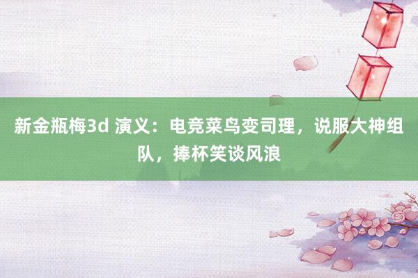 新金瓶梅3d 演义：电竞菜鸟变司理，说服大神组队，捧杯笑谈风浪