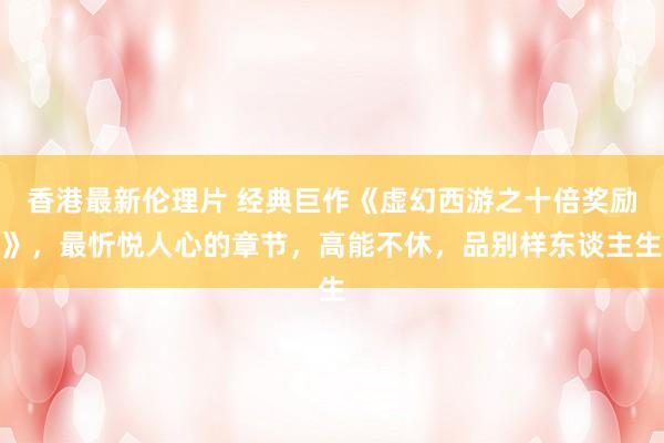 香港最新伦理片 经典巨作《虚幻西游之十倍奖励》，最忻悦人心的章节，高能不休，品别样东谈主生