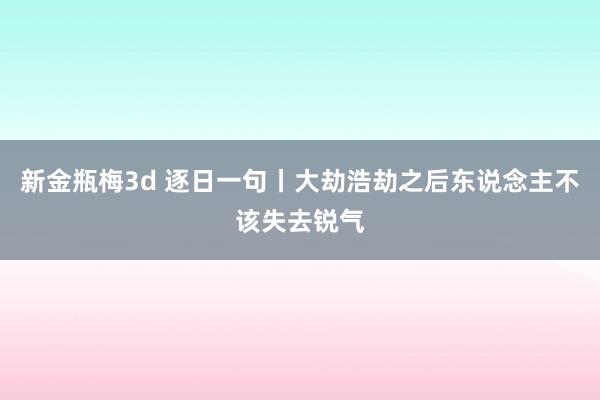 新金瓶梅3d 逐日一句丨大劫浩劫之后东说念主不该失去锐气