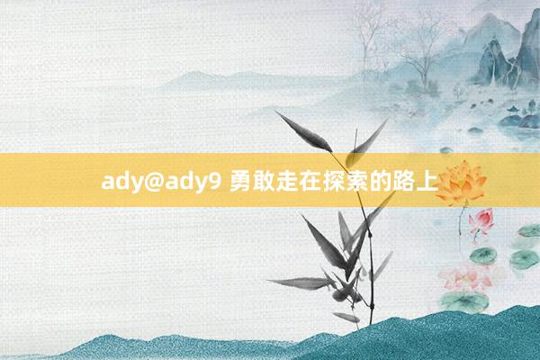 ady@ady9 勇敢走在探索的路上