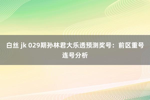 白丝 jk 029期孙林君大乐透预测奖号：前区重号连号分析