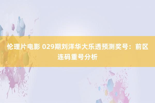 伦理片电影 029期刘洋华大乐透预测奖号：前区连码重号分析