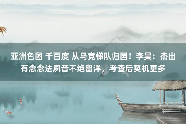 亚洲色图 千百度 从马竞梯队归国！李昊：杰出有念念法夙昔不绝留洋，考查后契机更多