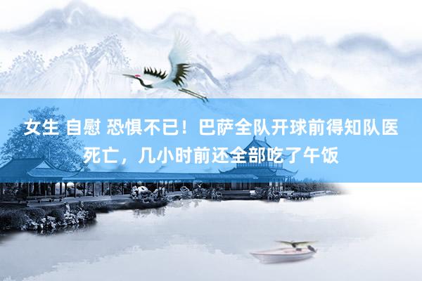 女生 自慰 恐惧不已！巴萨全队开球前得知队医死亡，几小时前还全部吃了午饭