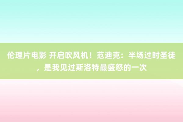 伦理片电影 开启吹风机！范迪克：半场过时圣徒，是我见过斯洛特最盛怒的一次