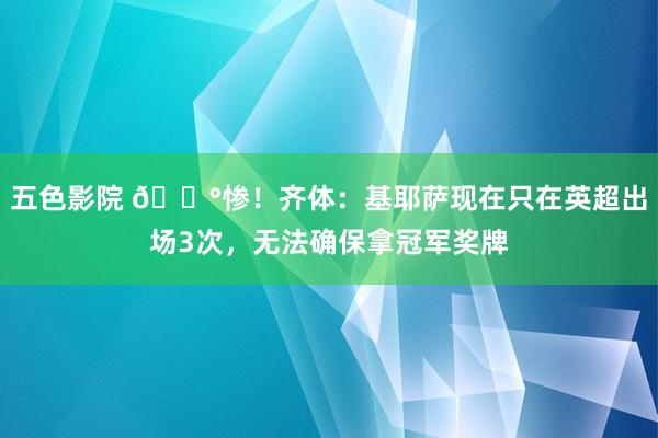 五色影院 😰惨！齐体：基耶萨现在只在英超出场3次，无法确保拿冠军奖牌