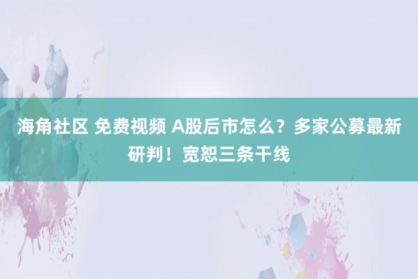 海角社区 免费视频 A股后市怎么？多家公募最新研判！宽恕三条干线