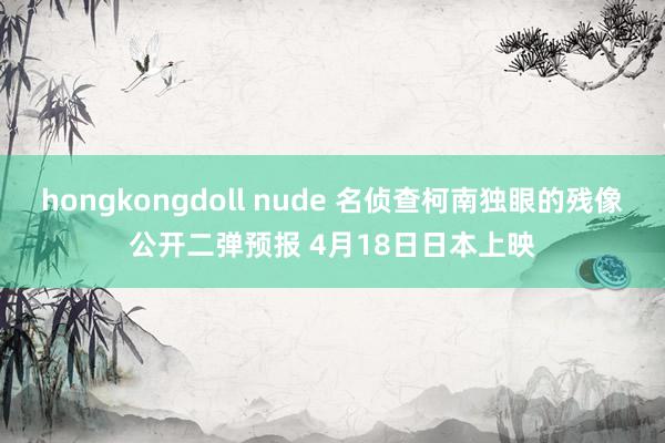 hongkongdoll nude 名侦查柯南独眼的残像公开二弹预报 4月18日日本上映