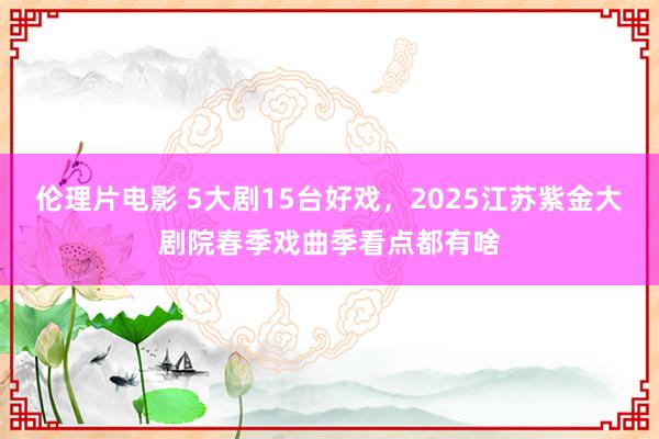 伦理片电影 5大剧15台好戏，2025江苏紫金大剧院春季戏曲季看点都有啥