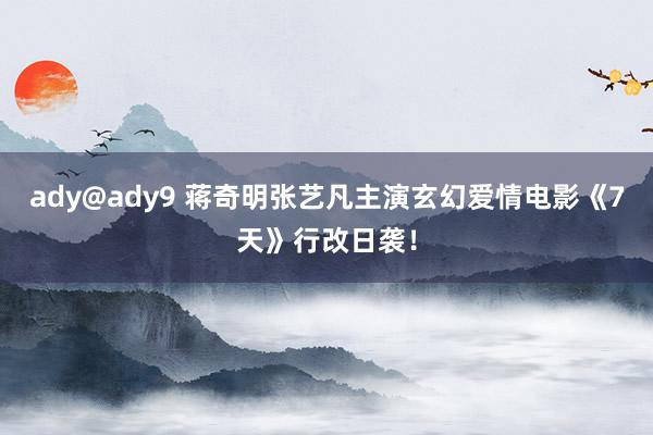 ady@ady9 蒋奇明张艺凡主演玄幻爱情电影《7天》行改日袭！