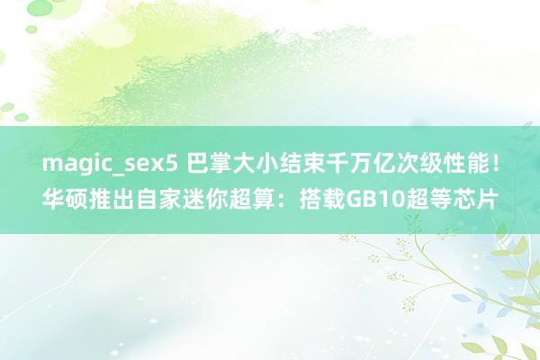 magic_sex5 巴掌大小结束千万亿次级性能！华硕推出自家迷你超算：搭载GB10超等芯片